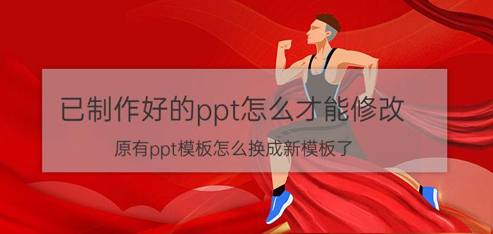 已制作好的ppt怎么才能修改 原有ppt模板怎么换成新模板了？